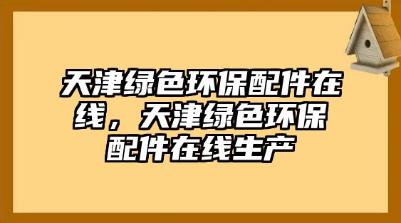天津綠色環(huán)保配件在線，天津綠色環(huán)保配件在線生產(chǎn)