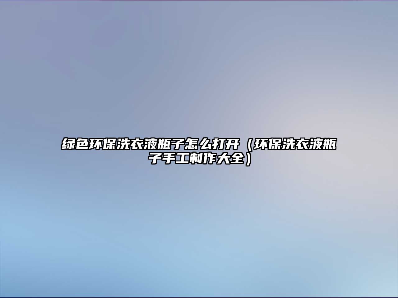 綠色環(huán)保洗衣液瓶子怎么打開(kāi)（環(huán)保洗衣液瓶子手工制作大全）