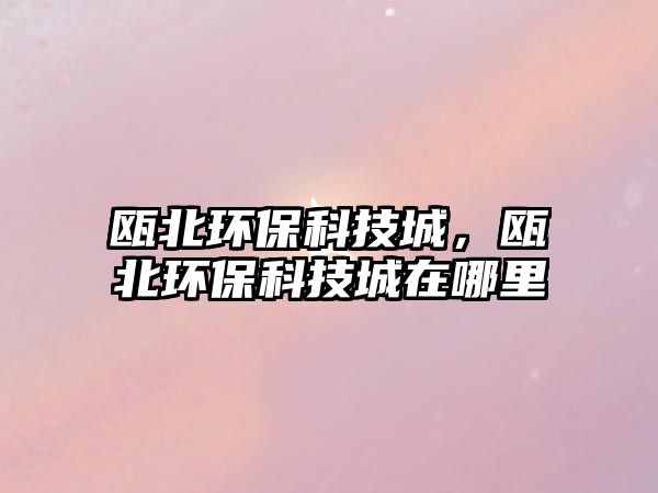 甌北環(huán)?？萍汲?，甌北環(huán)保科技城在哪里