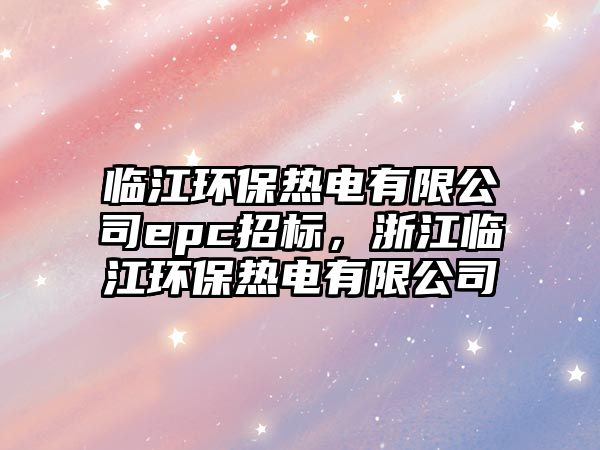 臨江環(huán)保熱電有限公司epc招標，浙江臨江環(huán)保熱電有限公司
