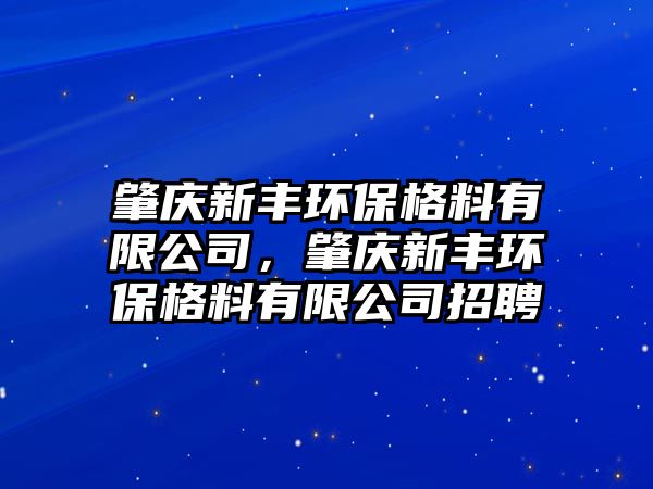 肇慶新豐環(huán)保格料有限公司，肇慶新豐環(huán)保格料有限公司招聘