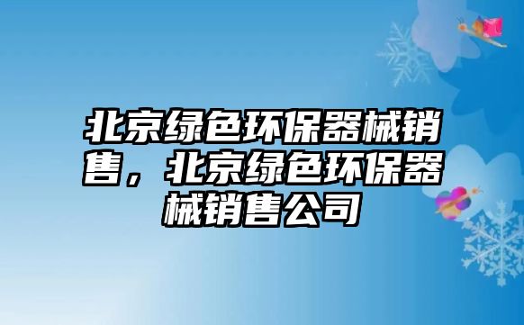 北京綠色環(huán)保器械銷售，北京綠色環(huán)保器械銷售公司