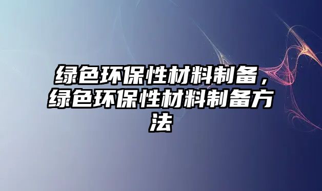 綠色環(huán)保性材料制備，綠色環(huán)保性材料制備方法