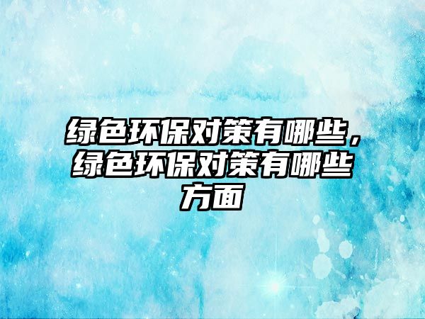 綠色環(huán)保對(duì)策有哪些，綠色環(huán)保對(duì)策有哪些方面