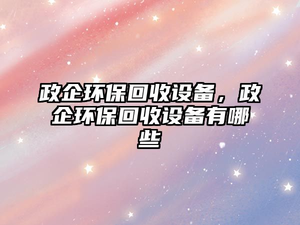 政企環(huán)保回收設(shè)備，政企環(huán)保回收設(shè)備有哪些