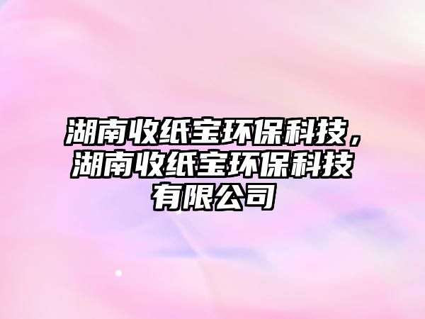 湖南收紙寶環(huán)?？萍?，湖南收紙寶環(huán)?？萍加邢薰? class=