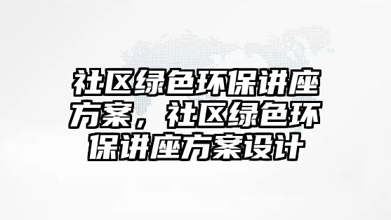 社區(qū)綠色環(huán)保講座方案，社區(qū)綠色環(huán)保講座方案設計