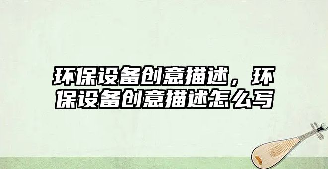 環(huán)保設(shè)備創(chuàng)意描述，環(huán)保設(shè)備創(chuàng)意描述怎么寫
