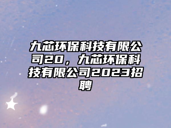 九芯環(huán)?？萍加邢薰?0，九芯環(huán)?？萍加邢薰?023招聘