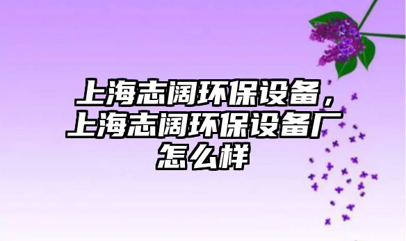 上海志闊環(huán)保設(shè)備，上海志闊環(huán)保設(shè)備廠怎么樣