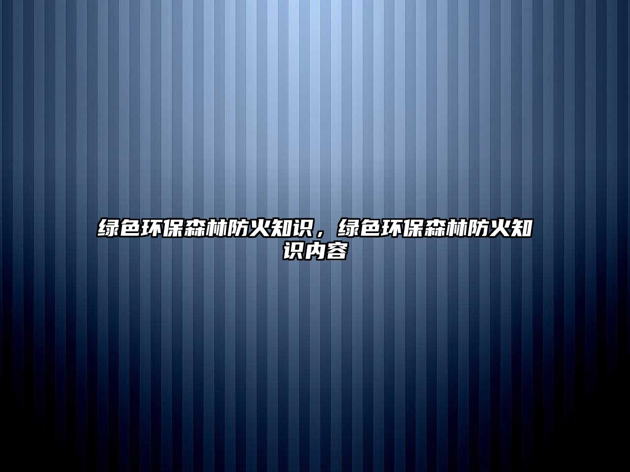 綠色環(huán)保森林防火知識(shí)，綠色環(huán)保森林防火知識(shí)內(nèi)容
