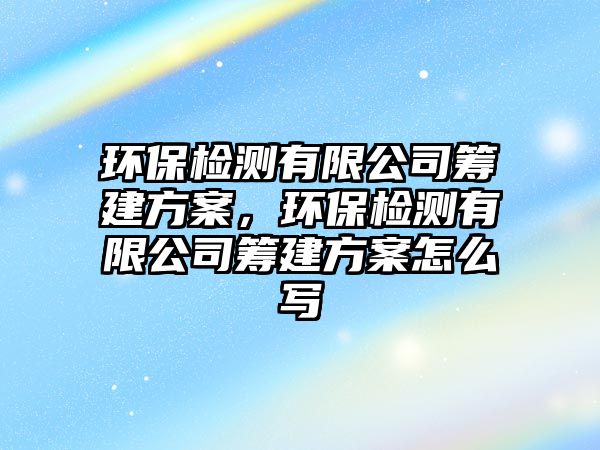 環(huán)保檢測有限公司籌建方案，環(huán)保檢測有限公司籌建方案怎么寫