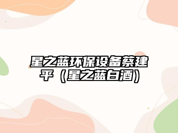 星之藍環(huán)保設備蔡建平（星之藍白酒）