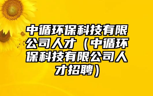 中循環(huán)?？萍加邢薰救瞬牛ㄖ醒h(huán)保科技有限公司人才招聘）