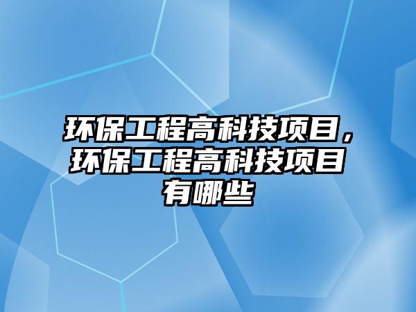 環(huán)保工程高科技項(xiàng)目，環(huán)保工程高科技項(xiàng)目有哪些