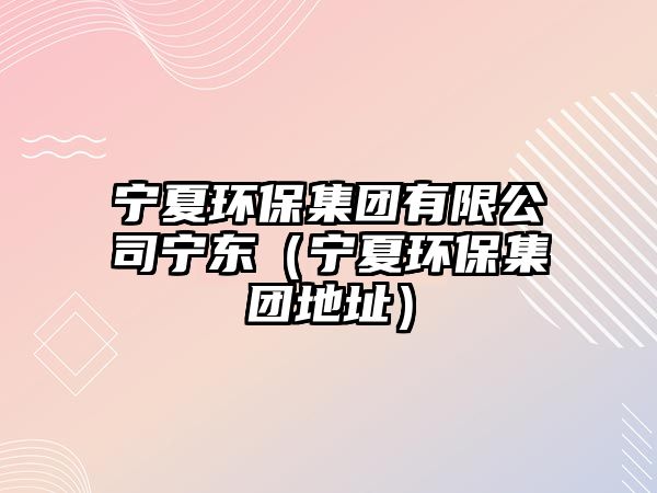 寧夏環(huán)保集團有限公司寧東（寧夏環(huán)保集團地址）