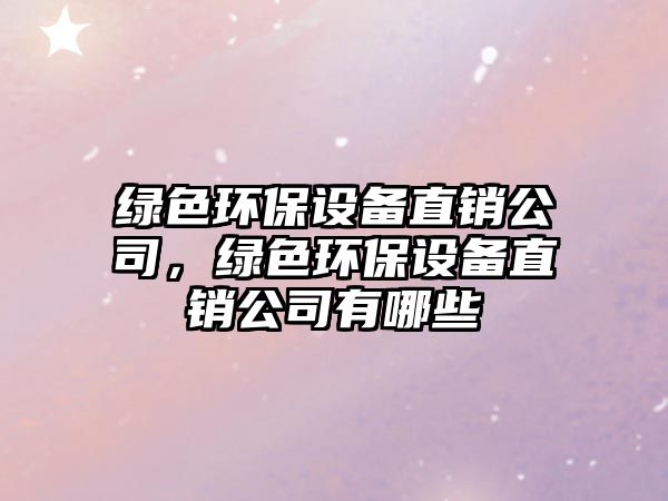 綠色環(huán)保設(shè)備直銷公司，綠色環(huán)保設(shè)備直銷公司有哪些