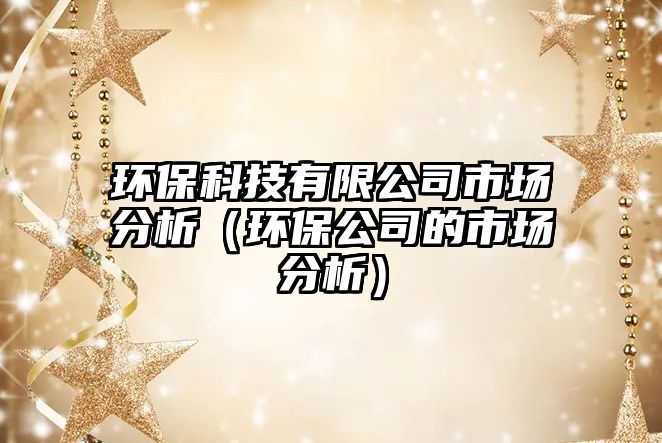 環(huán)?？萍加邢薰臼袌龇治觯ōh(huán)保公司的市場分析）