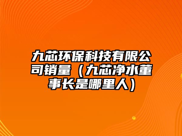 九芯環(huán)?？萍加邢薰句N量（九芯凈水董事長(zhǎng)是哪里人）