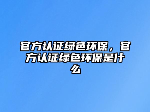 官方認證綠色環(huán)保，官方認證綠色環(huán)保是什么