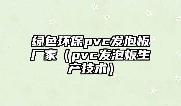 綠色環(huán)保pvc發(fā)泡板廠家（pvc發(fā)泡板生產(chǎn)技術）