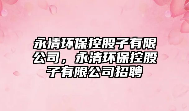 永清環(huán)?？毓勺佑邢薰?，永清環(huán)保控股子有限公司招聘