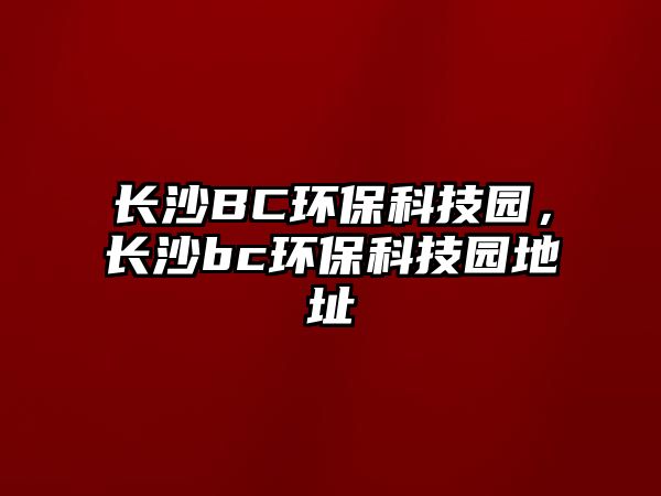 長(zhǎng)沙BC環(huán)?？萍紙@，長(zhǎng)沙bc環(huán)?？萍紙@地址