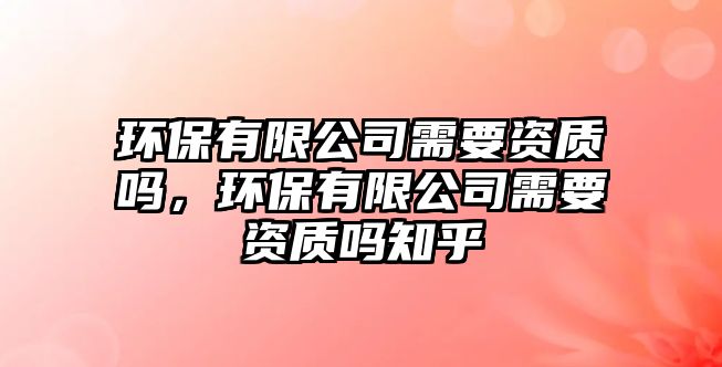 環(huán)保有限公司需要資質(zhì)嗎，環(huán)保有限公司需要資質(zhì)嗎知乎