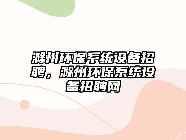 滁州環(huán)保系統(tǒng)設(shè)備招聘，滁州環(huán)保系統(tǒng)設(shè)備招聘網(wǎng)