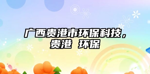 廣西貴港市環(huán)?？萍?，貴港 環(huán)保