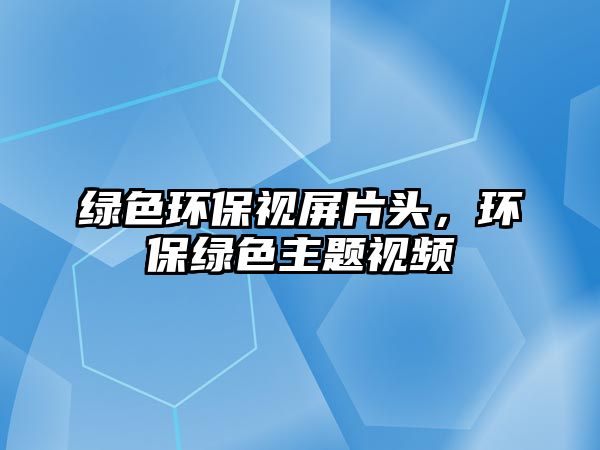 綠色環(huán)保視屏片頭，環(huán)保綠色主題視頻