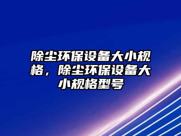 除塵環(huán)保設(shè)備大小規(guī)格，除塵環(huán)保設(shè)備大小規(guī)格型號(hào)