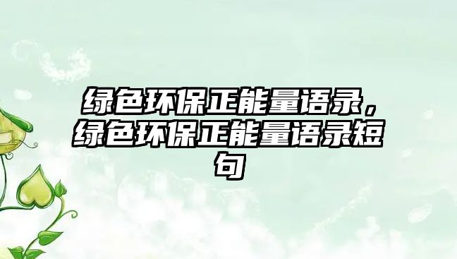 綠色環(huán)保正能量語(yǔ)錄，綠色環(huán)保正能量語(yǔ)錄短句