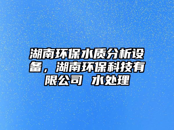 湖南環(huán)保水質(zhì)分析設(shè)備，湖南環(huán)保科技有限公司 水處理