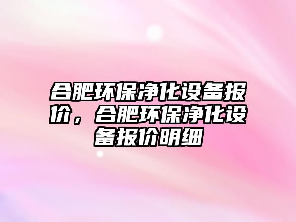 合肥環(huán)保凈化設(shè)備報(bào)價(jià)，合肥環(huán)保凈化設(shè)備報(bào)價(jià)明細(xì)