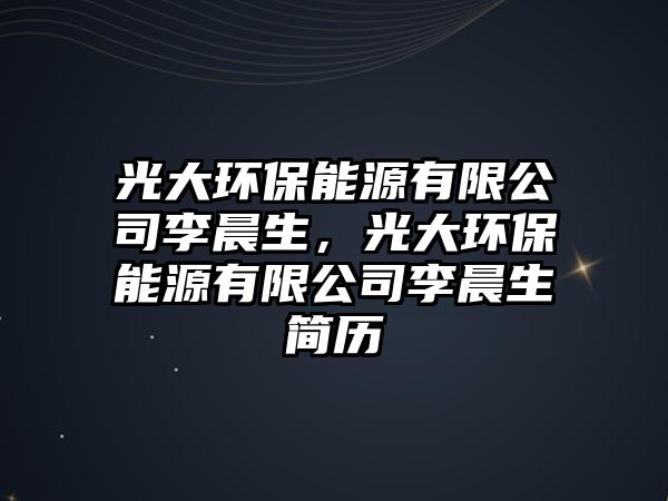 光大環(huán)保能源有限公司李晨生，光大環(huán)保能源有限公司李晨生簡(jiǎn)歷