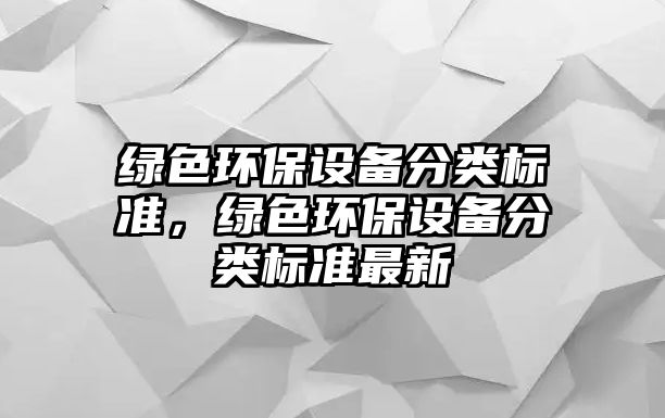 綠色環(huán)保設備分類標準，綠色環(huán)保設備分類標準最新