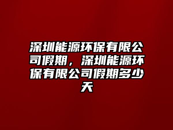 深圳能源環(huán)保有限公司假期，深圳能源環(huán)保有限公司假期多少天