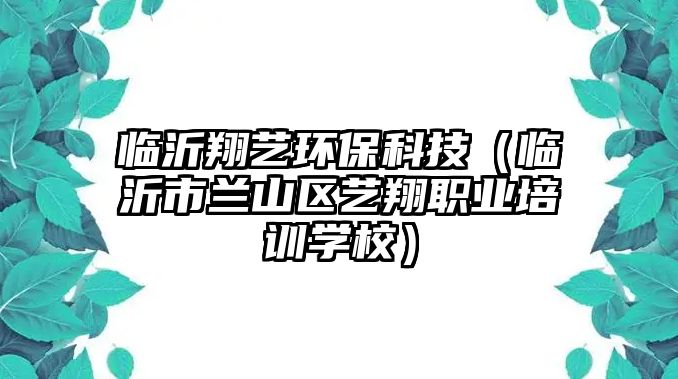 臨沂翔藝環(huán)?？萍迹ㄅR沂市蘭山區(qū)藝翔職業(yè)培訓(xùn)學(xué)校）