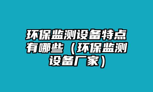 環(huán)保監(jiān)測(cè)設(shè)備特點(diǎn)有哪些（環(huán)保監(jiān)測(cè)設(shè)備廠(chǎng)家）