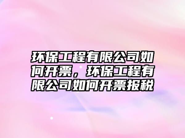 環(huán)保工程有限公司如何開票，環(huán)保工程有限公司如何開票報(bào)稅
