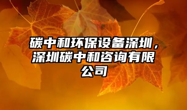 碳中和環(huán)保設(shè)備深圳，深圳碳中和咨詢有限公司