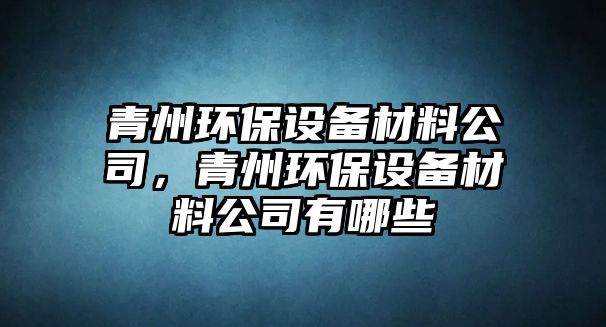 青州環(huán)保設(shè)備材料公司，青州環(huán)保設(shè)備材料公司有哪些