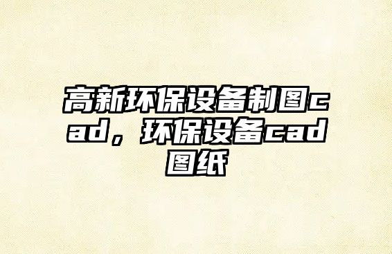 高新環(huán)保設(shè)備制圖cad，環(huán)保設(shè)備cad圖紙
