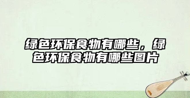 綠色環(huán)保食物有哪些，綠色環(huán)保食物有哪些圖片