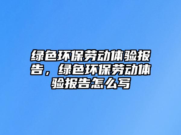 綠色環(huán)保勞動體驗報告，綠色環(huán)保勞動體驗報告怎么寫