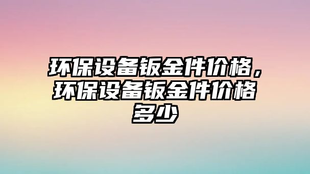 環(huán)保設(shè)備鈑金件價(jià)格，環(huán)保設(shè)備鈑金件價(jià)格多少
