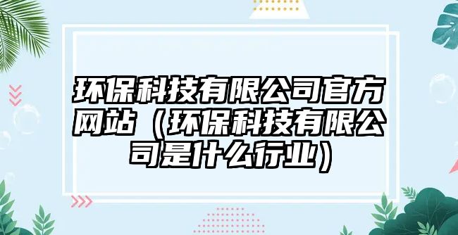 環(huán)保科技有限公司官方網(wǎng)站（環(huán)?？萍加邢薰臼鞘裁葱袠I(yè)）
