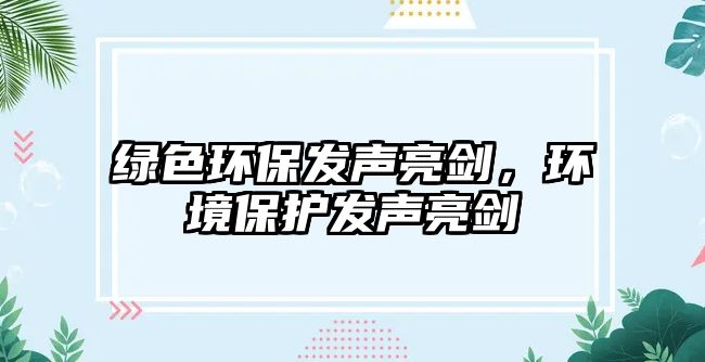 綠色環(huán)保發(fā)聲亮劍，環(huán)境保護(hù)發(fā)聲亮劍