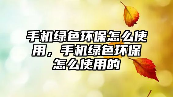 手機(jī)綠色環(huán)保怎么使用，手機(jī)綠色環(huán)保怎么使用的